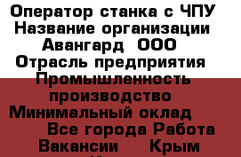 Оператор станка с ЧПУ › Название организации ­ Авангард, ООО › Отрасль предприятия ­ Промышленность, производство › Минимальный оклад ­ 25 000 - Все города Работа » Вакансии   . Крым,Керчь